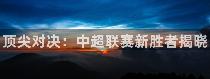 意昂平台：顶尖对决：中超联赛新胜者揭晓