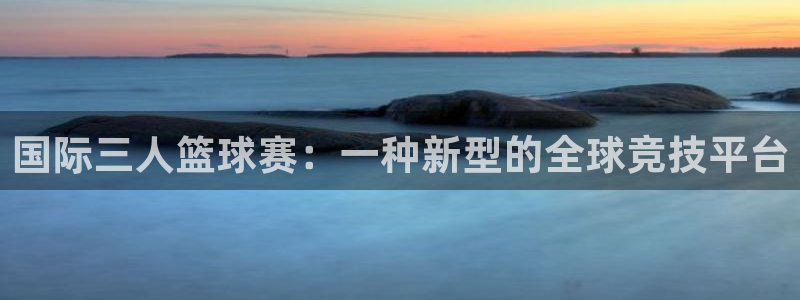 意昂平台登录入口最新版本介绍：国际三人篮球赛：一种新型的全球