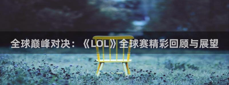 意昂体育是正规平台的吗：全球巅峰对决：《LOL》全球赛精彩回