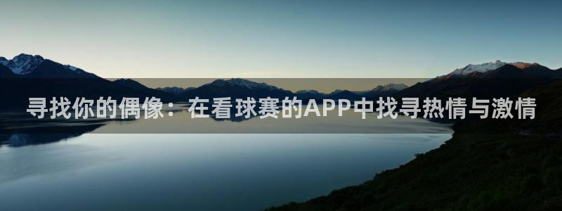  意昂体育app正版下载安装：寻找你的偶像：在看球赛的APP中