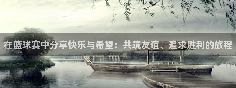 意昂平台官网：在篮球赛中分享快乐与希望：共筑友谊、追求胜利的