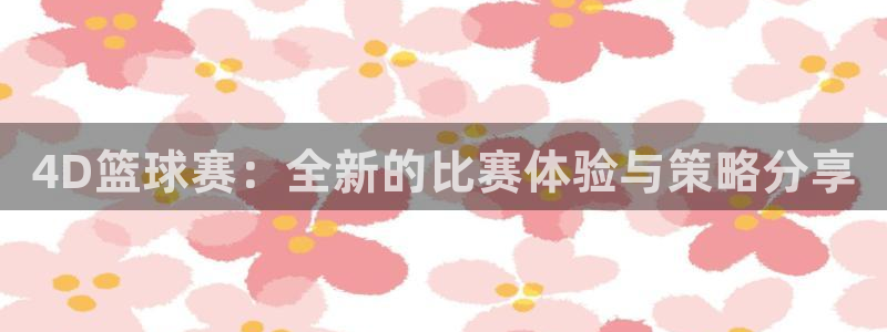意昂平台登录方法：4D篮球赛：全新的比赛体验与策略分享