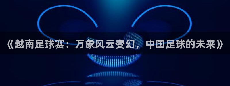 意昂平台官网：《越南足球赛：万象风云