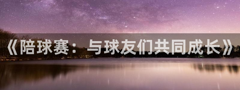  意昂体育app官方下载安装：《陪球赛：与球友们共同成长》