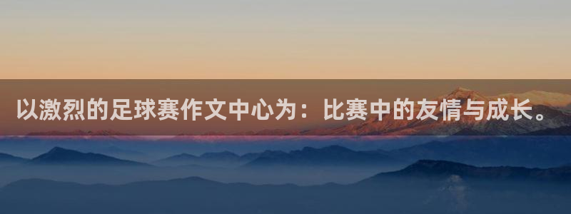 意昂体育app官方网站入口下载：以激烈的足球赛作文中心为：比
