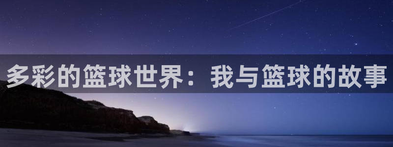 意昂注册：多彩的篮球世界：我与篮球的故事