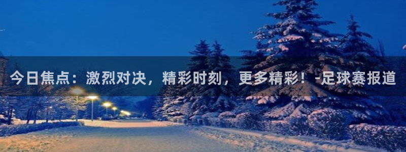 意昂体育app官方网站入口在线观看：今日焦点：激烈对决，精彩