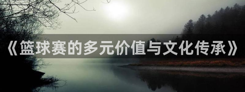 意昂平台：《篮球赛的多元价值与文化传承》