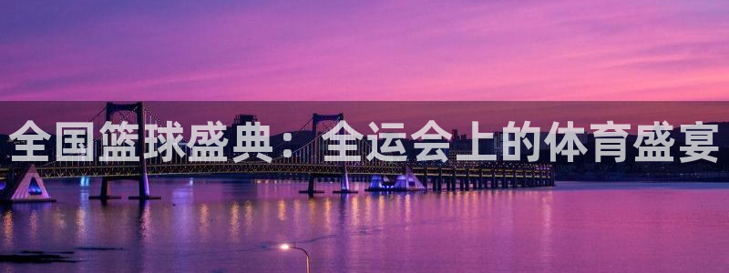 意昂体育app官方网站入口在线观看：全国篮球盛典：全运会上的