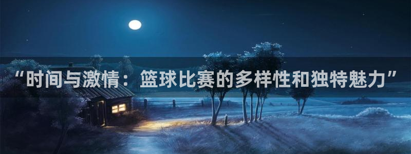  意昂官网入口登录：“时间与激情：篮球比赛的多样性和独特魅力”